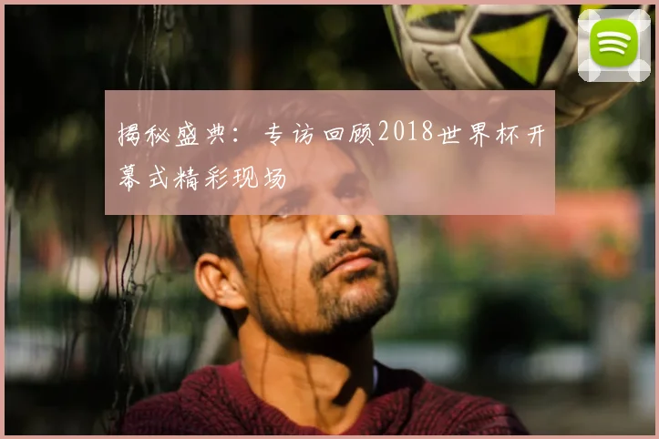 揭秘盛典:专访回顾2018世界杯开幕式精彩现场