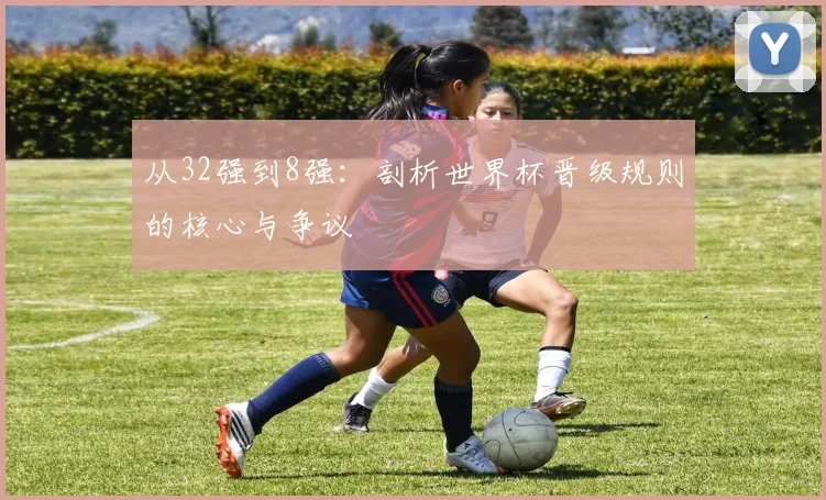 从32强到8强:剖析世界杯晋级规则的核心与争议