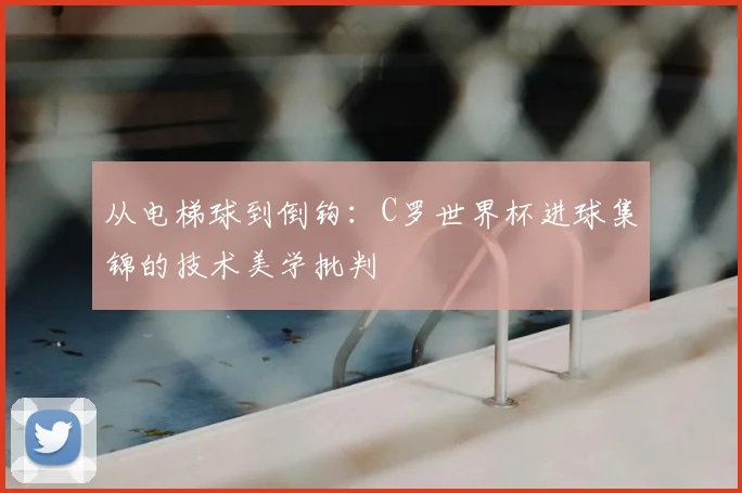 从电梯球到倒钩：C罗世界杯进球集锦的技术美学批判