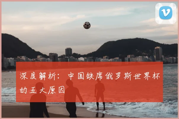 深度解析：中国缺席俄罗斯世界杯的五大原因