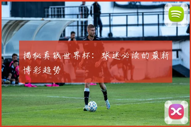 揭秘真钱世界杯:球迷必读的最新博彩趋势