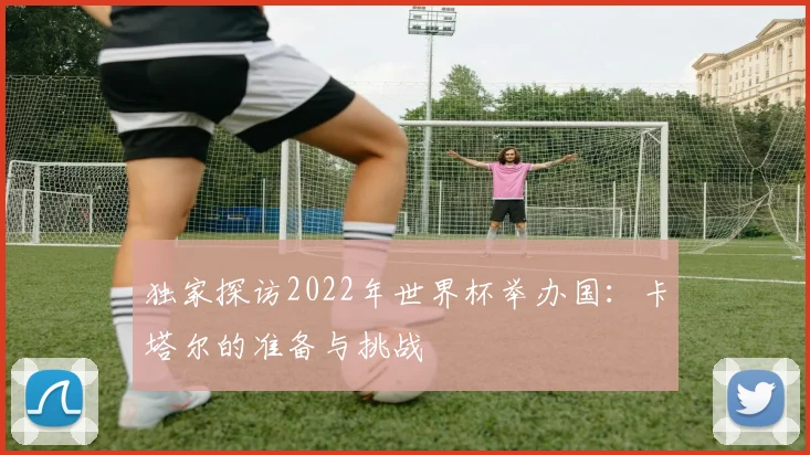 独家探访2022年世界杯举办国：卡塔尔的准备与挑战