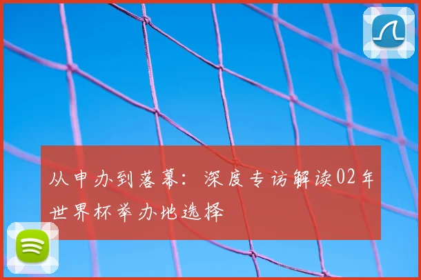 从申办到落幕：深度专访解读02年世界杯举办地选择