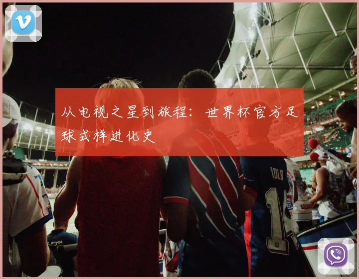 从电视之星到旅程：世界杯官方足球式样进化史