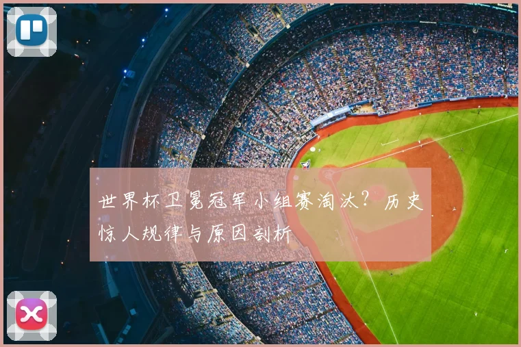 世界杯卫冕冠军小组赛淘汰?历史惊人规律与原因剖析
