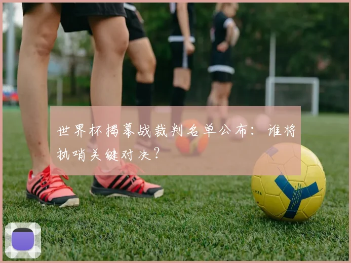世界杯揭幕战裁判名单公布：谁将执哨关键对决？