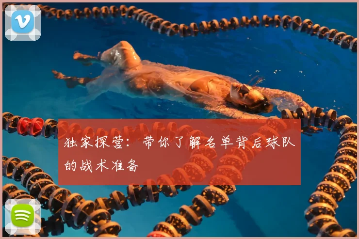 独家探营：带你了解名单背后球队的战术准备