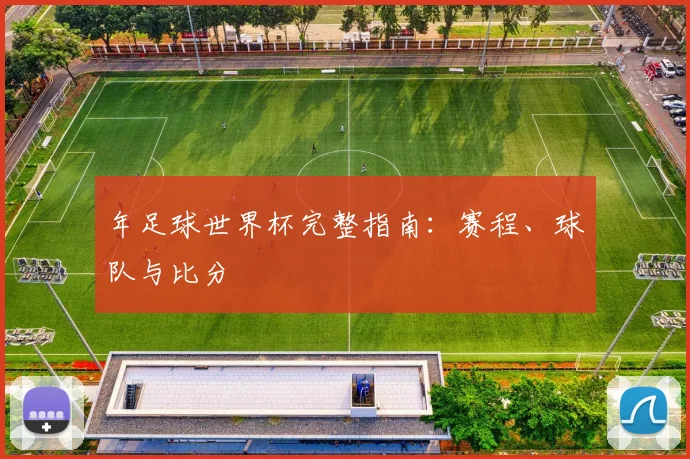 年足球世界杯完整指南：赛程、球队与比分