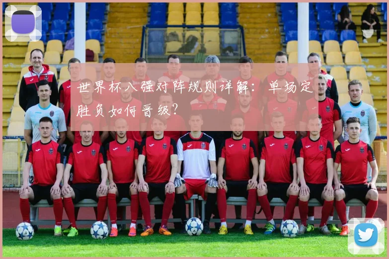 世界杯八强对阵规则详解:单场定胜负如何晋级?