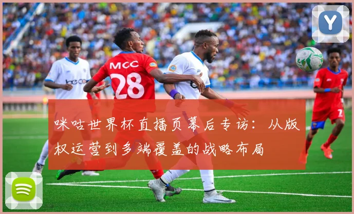 咪咕世界杯直播页幕后专访:从版权运营到多端覆盖的战略布局
