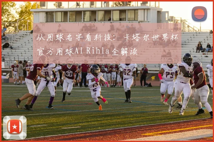 从用球名字看科技：卡塔尔世界杯官方用球Al Rihla全解读