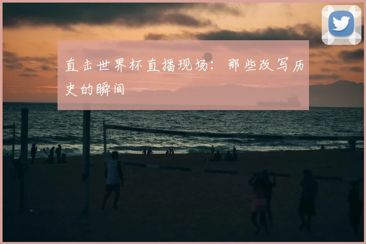 直击世界杯直播现场:那些改写历史的瞬间