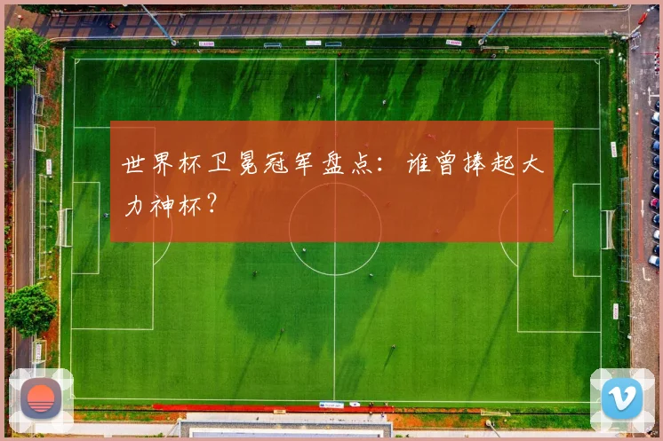世界杯卫冕冠军盘点：谁曾捧起大力神杯？
