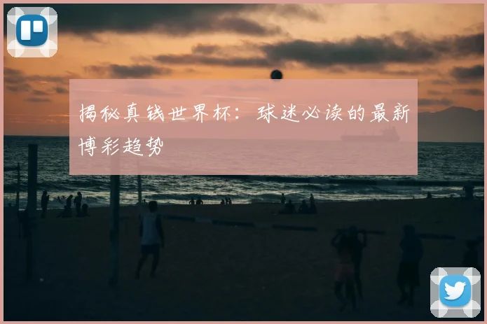 揭秘真钱世界杯：球迷必读的最新博彩趋势