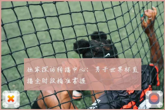 独家探访转播中心：男子世界杯直播全时段精准掌握