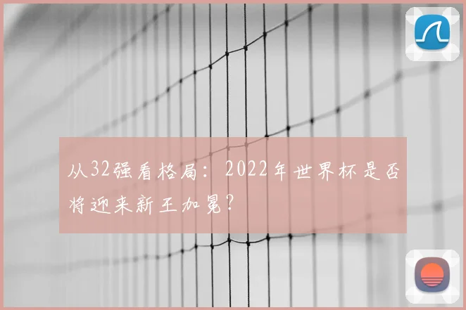 从32强看格局：2022年世界杯是否将迎来新王加冕？
