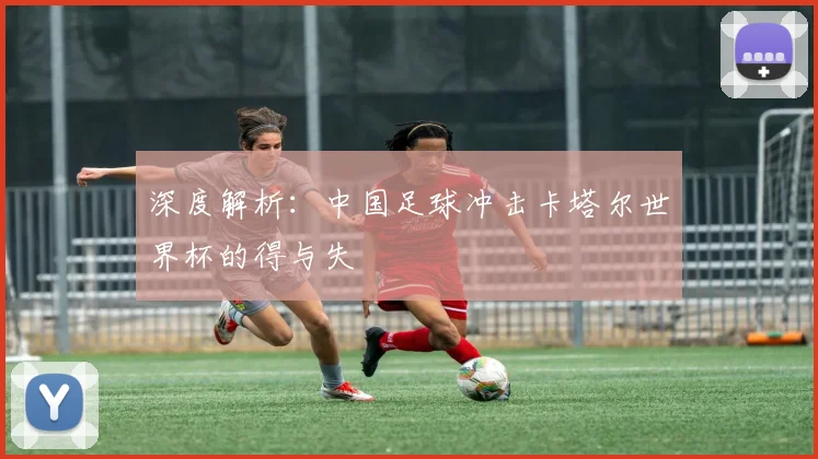深度解析：中国足球冲击卡塔尔世界杯的得与失