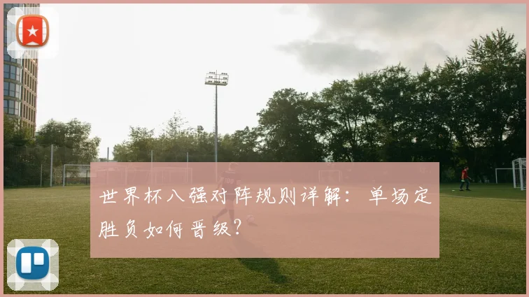 世界杯八强对阵规则详解:单场定胜负如何晋级?
