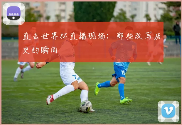 直击世界杯直播现场:那些改写历史的瞬间