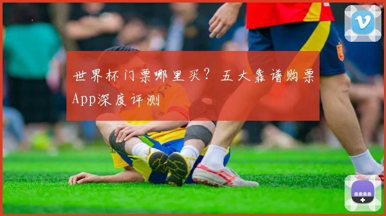 世界杯门票哪里买？五大靠谱购票App深度评测
