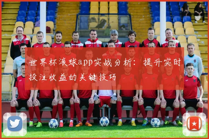 世界杯滚球app实战分析：提升实时投注收益的关键技巧