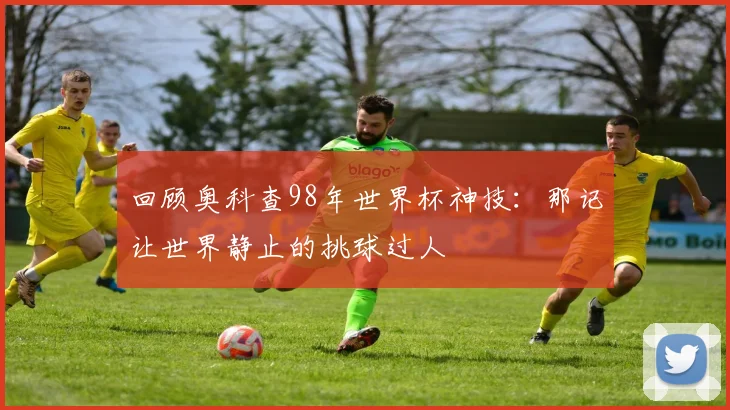 回顾奥科查98年世界杯神技：那记让世界静止的挑球过人