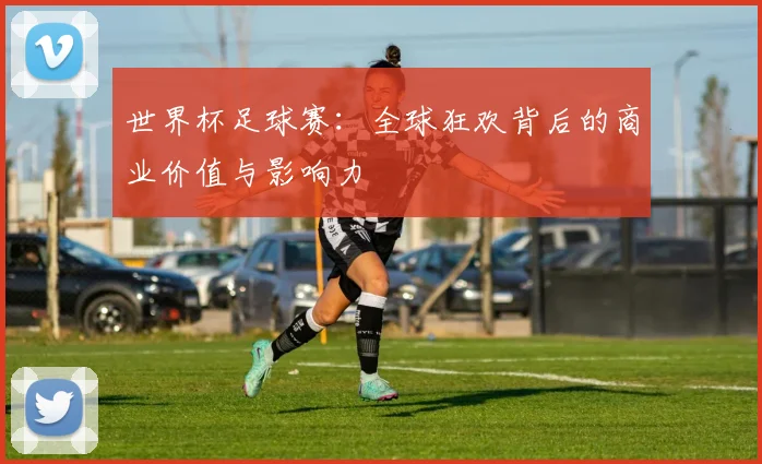 世界杯足球赛：全球狂欢背后的商业价值与影响力